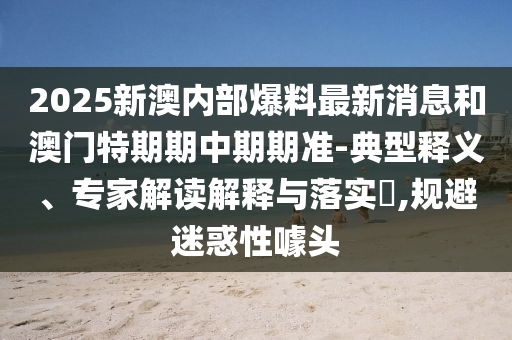 2025新澳内部爆料最新消息和澳门特期期中期期准-典型释义、专家解读解释与落实,规避迷惑性噱头